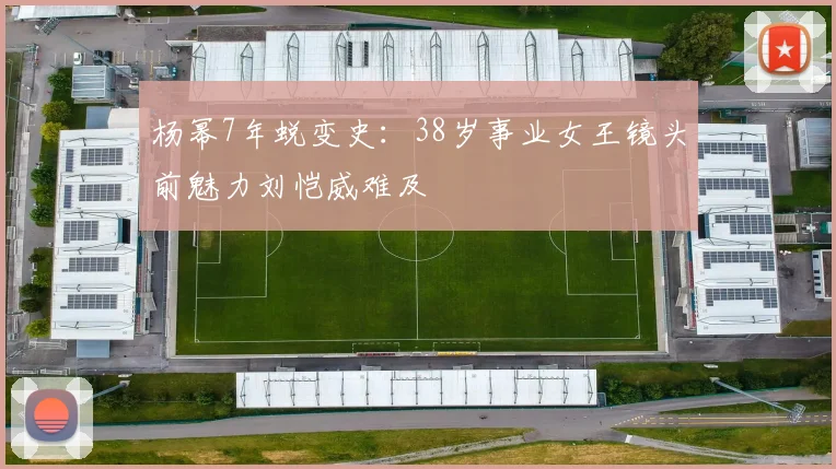 杨幂7年蜕变史：38岁事业女王镜头前魅力刘恺威难及