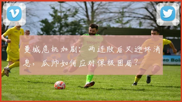 曼城危机加剧：两连败后又迎坏消息，瓜帅如何应对保级困局？