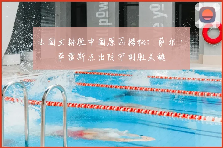 法国女排胜中国原因揭秘：萨尔·冈萨雷斯点出防守制胜关键
