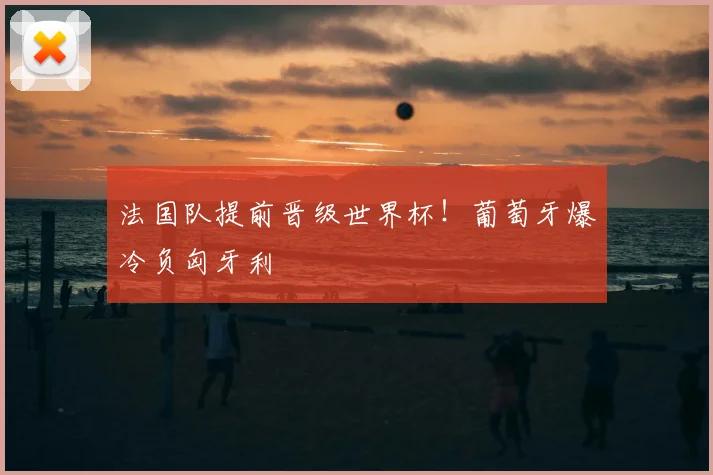 法国队提前晋级世界杯！葡萄牙爆冷负匈牙利