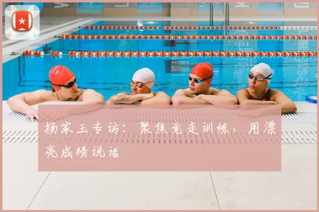杨家玉专访：聚焦竞走训练，用漂亮成绩说话