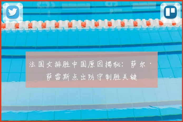法国女排胜中国原因揭秘：萨尔·冈萨雷斯点出防守制胜关键