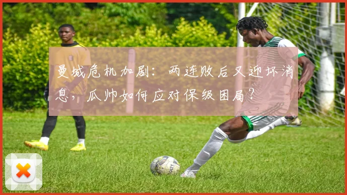 曼城危机加剧：两连败后又迎坏消息，瓜帅如何应对保级困局？